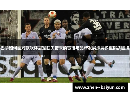 巴萨如何面对欧联杯冠军缺失带来的竞技与品牌发展深层多重挑战困境