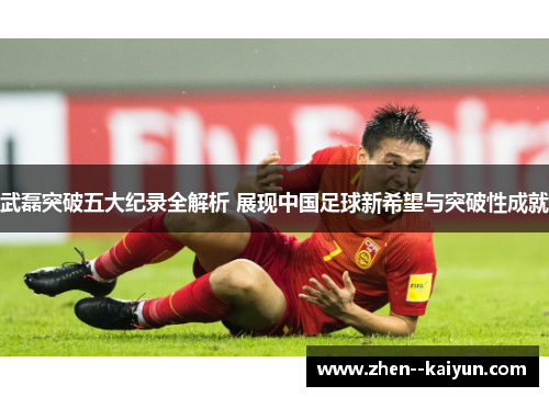 武磊突破五大纪录全解析 展现中国足球新希望与突破性成就