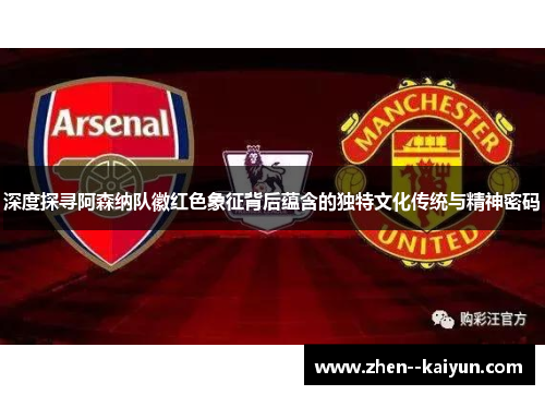 深度探寻阿森纳队徽红色象征背后蕴含的独特文化传统与精神密码