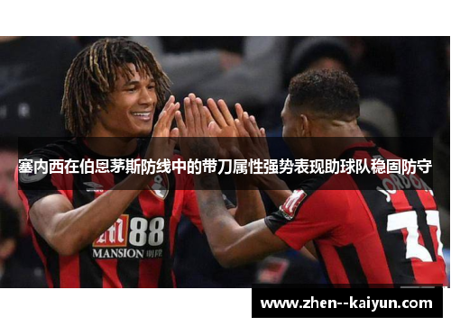 塞内西在伯恩茅斯防线中的带刀属性强势表现助球队稳固防守